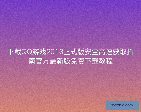 下载QQ游戏2013正式版安全高速获取指南官方最新版免费下载教程