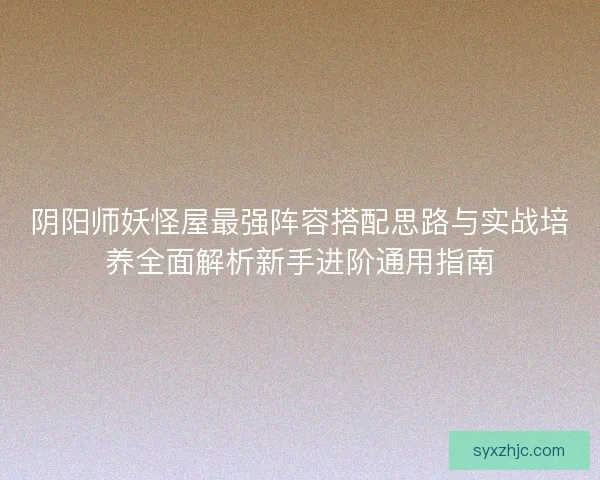 阴阳师妖怪屋最强阵容搭配思路与实战培养全面解析新手进阶通用指南