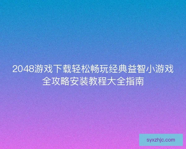 2048游戏下载轻松畅玩经典益智小游戏全攻略安装教程大全指南