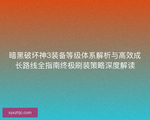 暗黑破坏神3装备等级体系解析与高效成长路线全指南终极刷装策略深度解读